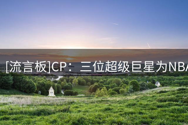 [流言板]CP：三位超级巨星为NBA奉献了一切，却从未得到应得的结局